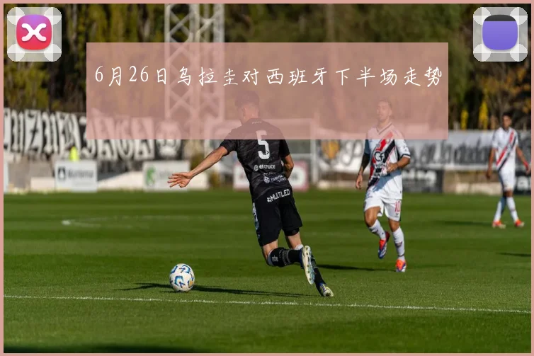 6月26日乌拉圭对西班牙下半场走势