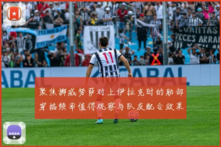 聚焦挪威努萨对上伊拉克时的肋部穿插频率值得观察与队友配合效果