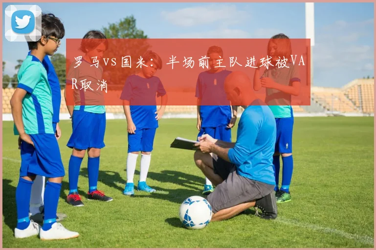 罗马vs国米：半场前主队进球被VAR取消