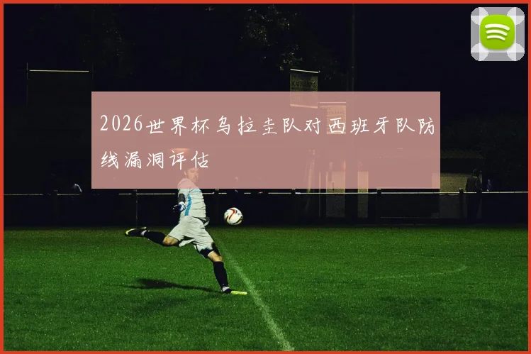 2026世界杯乌拉圭队对西班牙队防线漏洞评估