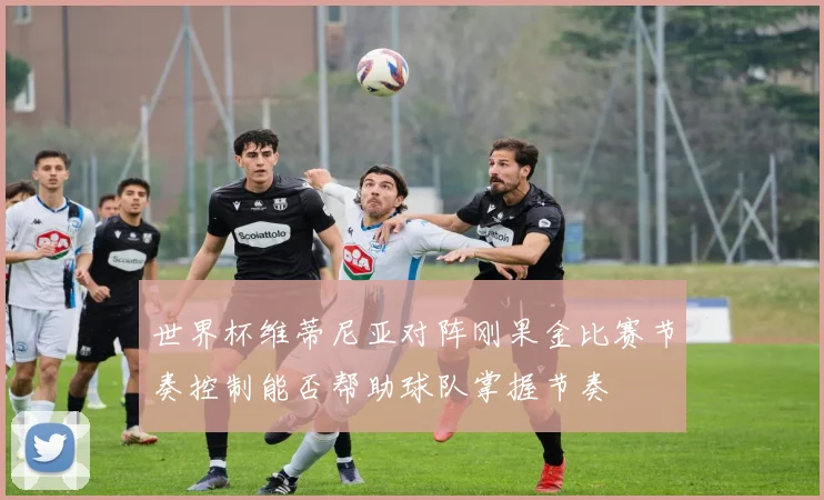 世界杯维蒂尼亚对阵刚果金比赛节奏控制能否帮助球队掌握节奏