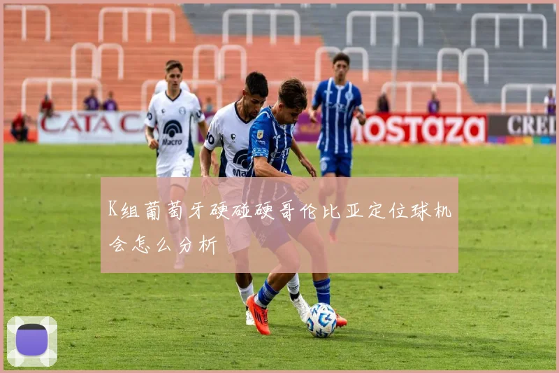 K组葡萄牙硬碰硬哥伦比亚定位球机会怎么分析