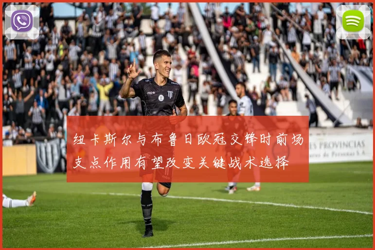 纽卡斯尔与布鲁日欧冠交锋时前场支点作用有望改变关键战术选择