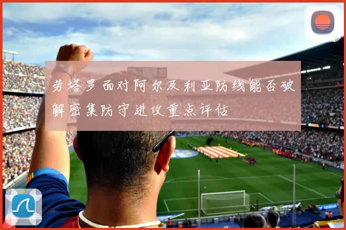劳塔罗面对阿尔及利亚防线能否破解密集防守进攻重点评估