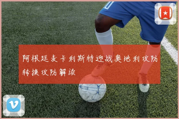 阿根廷麦卡利斯特迎战奥地利攻防转换攻防解读