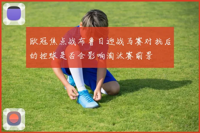 欧冠焦点战布鲁日迎战马赛对抗后的控球是否会影响淘汰赛前景