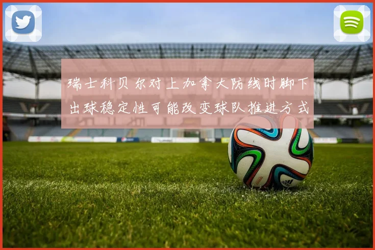 瑞士科贝尔对上加拿大防线时脚下出球稳定性可能改变球队推进方式