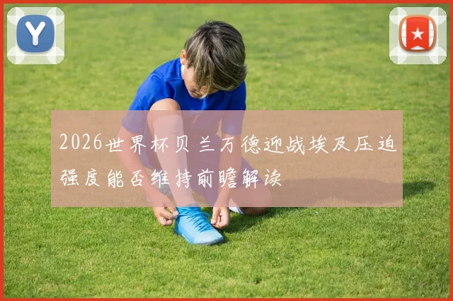 2026世界杯贝兰万德迎战埃及压迫强度能否维持前瞻解读