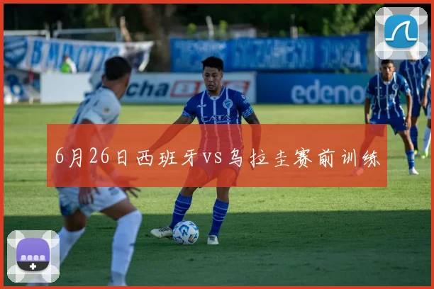 6月26日西班牙vs乌拉圭赛前训练