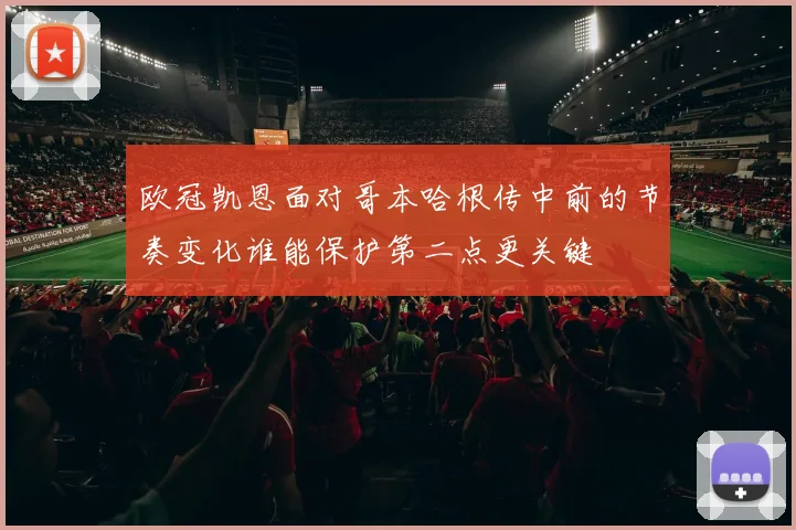 欧冠凯恩面对哥本哈根传中前的节奏变化谁能保护第二点更关键