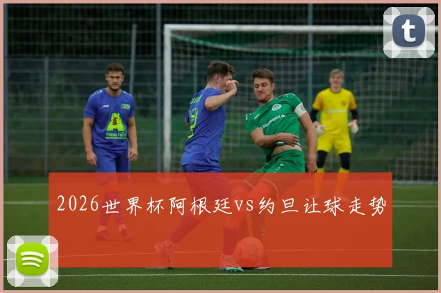 2026世界杯阿根廷vs约旦让球走势