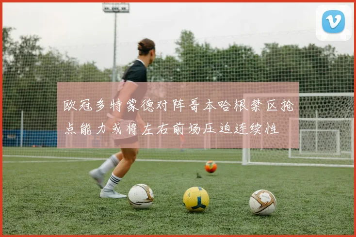 欧冠多特蒙德对阵哥本哈根禁区抢点能力或将左右前场压迫连续性