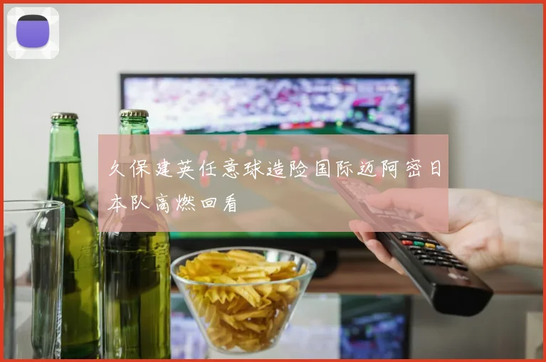久保建英任意球造险国际迈阿密日本队高燃回看