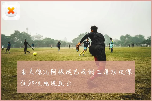 南美德比阿根廷巴西倒三角助攻保住帅位绝境反击