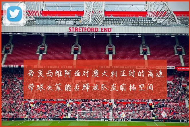 蒂莫西维阿面对澳大利亚时的高速带球决策能否释放队友前插空间