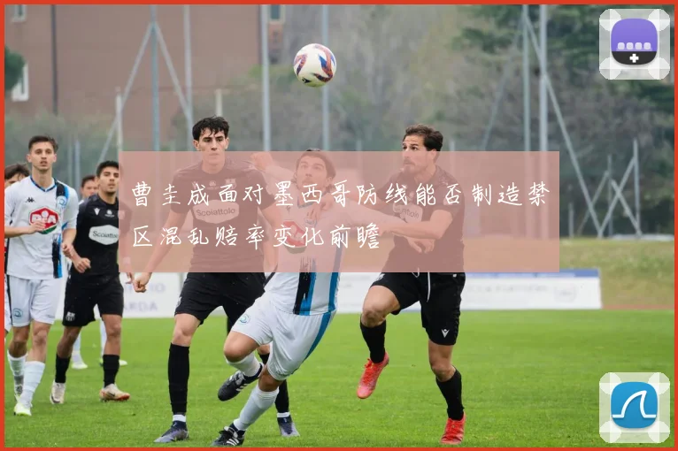 曹圭成面对墨西哥防线能否制造禁区混乱赔率变化前瞻