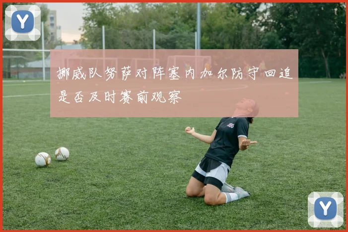 挪威队努萨对阵塞内加尔防守回追是否及时赛前观察