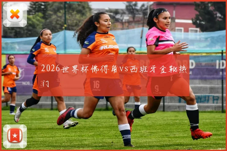 2026世界杯佛得角vs西班牙金靴热门