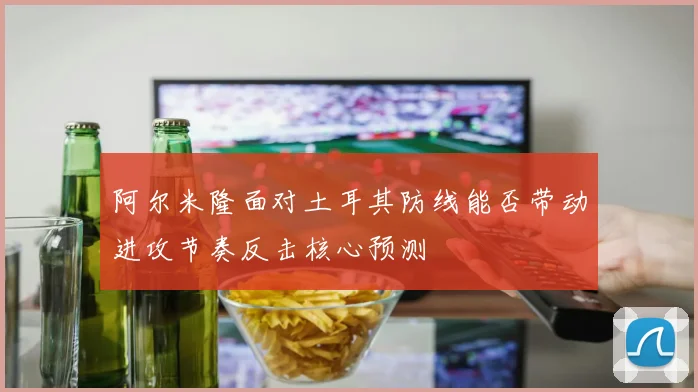 阿尔米隆面对土耳其防线能否带动进攻节奏反击核心预测