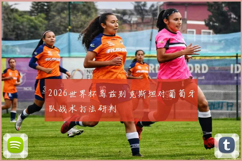 2026世界杯乌兹别克斯坦对葡萄牙队战术打法研判