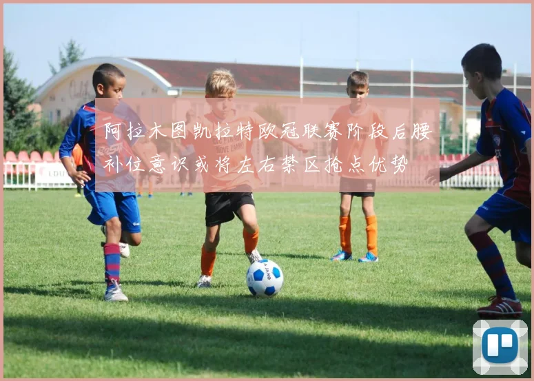 阿拉木图凯拉特欧冠联赛阶段后腰补位意识或将左右禁区抢点优势