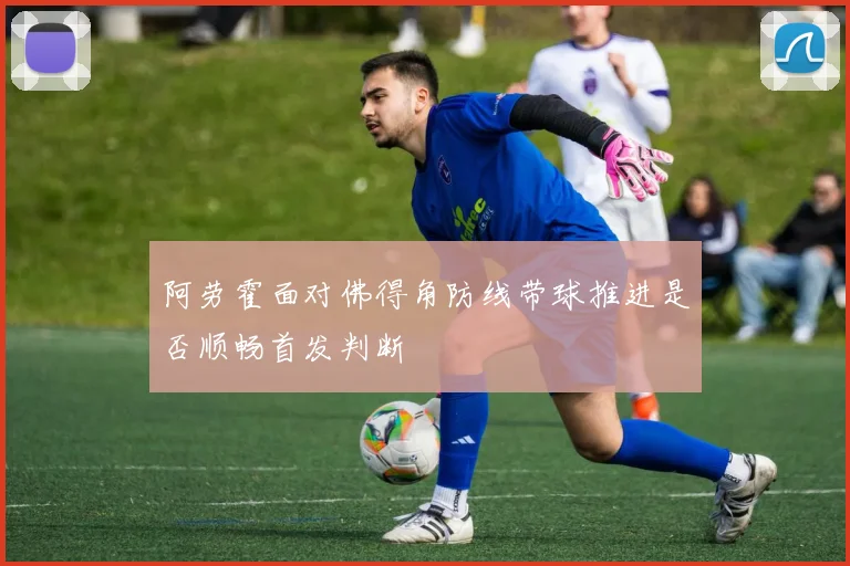 阿劳霍面对佛得角防线带球推进是否顺畅首发判断