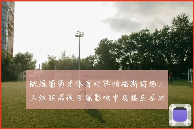 欧冠葡萄牙体育对阵帕福斯前场三人组距离很可能影响中场接应层次