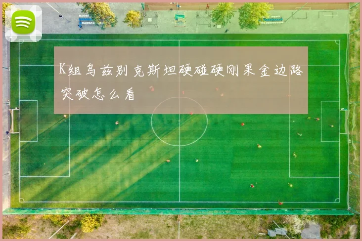 K组乌兹别克斯坦硬碰硬刚果金边路突破怎么看