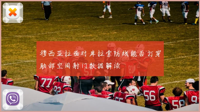穆西亚拉面对库拉索防线能否打穿肋部空间射门数据解读