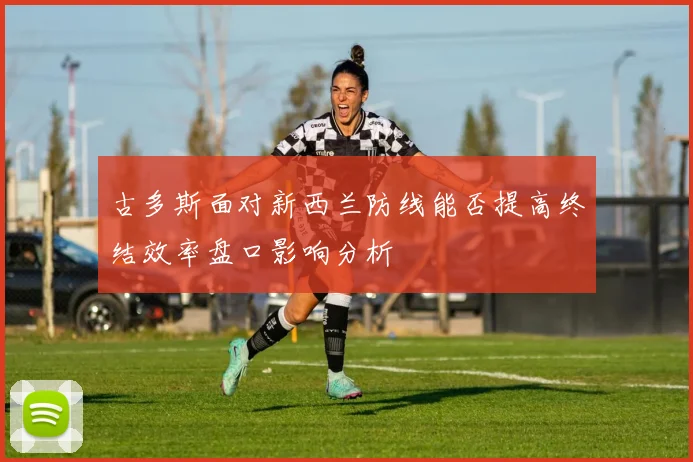 古多斯面对新西兰防线能否提高终结效率盘口影响分析