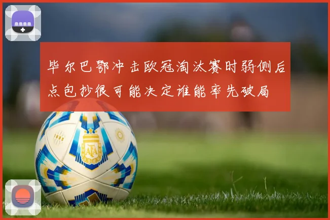 毕尔巴鄂冲击欧冠淘汰赛时弱侧后点包抄很可能决定谁能率先破局