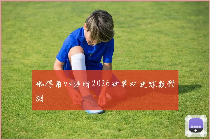 佛得角vs沙特2026世界杯进球数预测