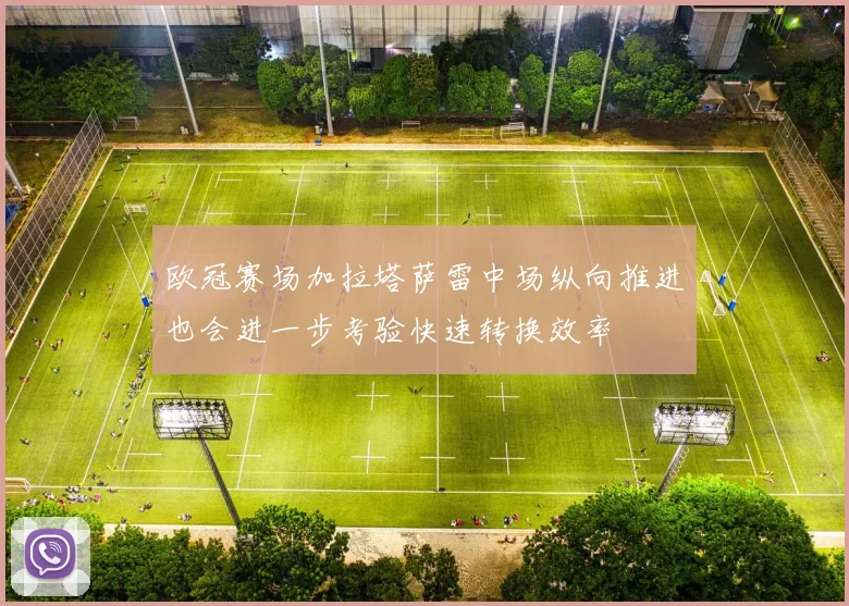 欧冠赛场加拉塔萨雷中场纵向推进也会进一步考验快速转换效率