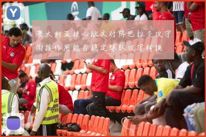 澳大利亚核心欧文对阵巴拉圭攻守衔接作用能否稳定球队攻守转换