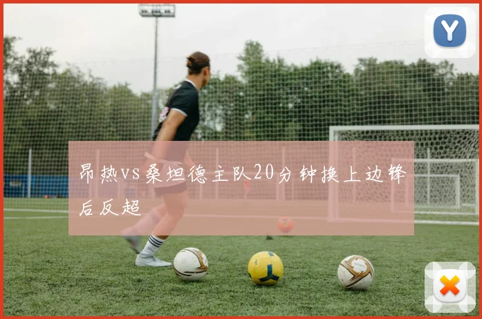 昂热vs桑坦德主队20分钟换上边锋后反超