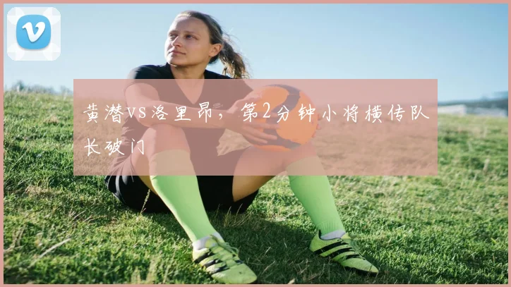 黄潜vs洛里昂，第2分钟小将横传队长破门