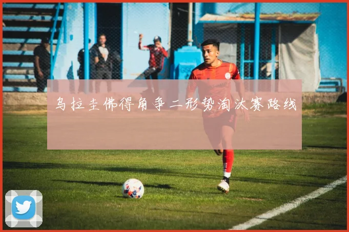 乌拉圭佛得角争二形势淘汰赛路线