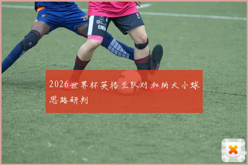 2026世界杯英格兰队对加纳大小球思路研判