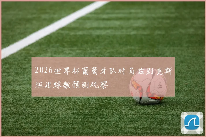 2026世界杯葡萄牙队对乌兹别克斯坦进球数预测观察