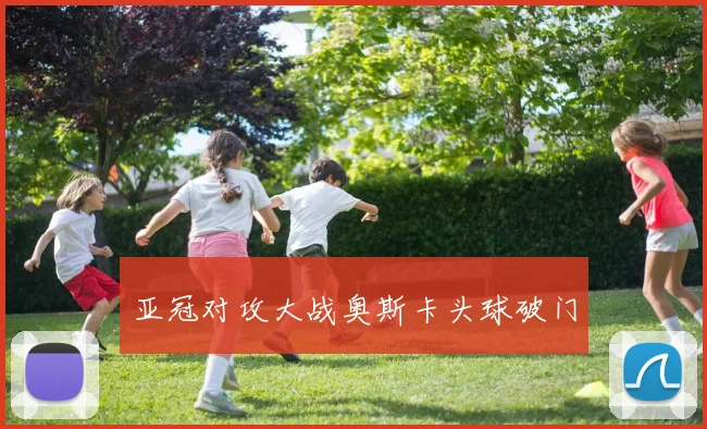 亚冠对攻大战奥斯卡头球破门