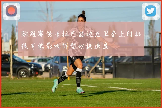 欧冠赛场卡拉巴赫边后卫套上时机很可能影响阵型切换速度