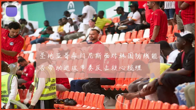 圣地亚哥希门尼斯面对韩国防线能否带动进攻节奏反击核心梳理