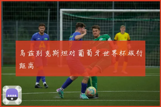 乌兹别克斯坦对葡萄牙世界杯旅行距离