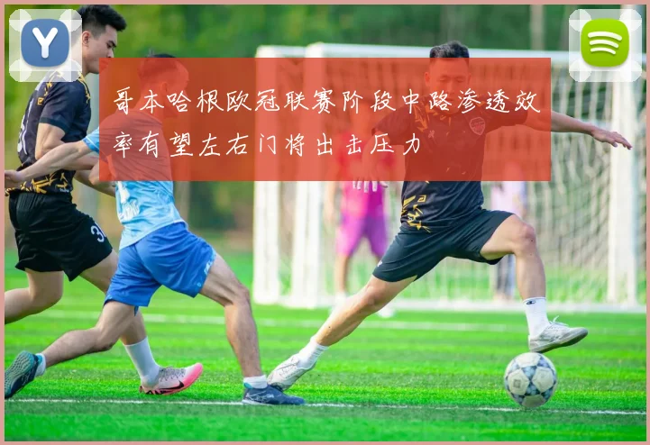 哥本哈根欧冠联赛阶段中路渗透效率有望左右门将出击压力