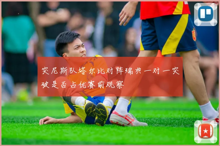 突尼斯队塔尔比对阵瑞典一对一突破是否占优赛前观察