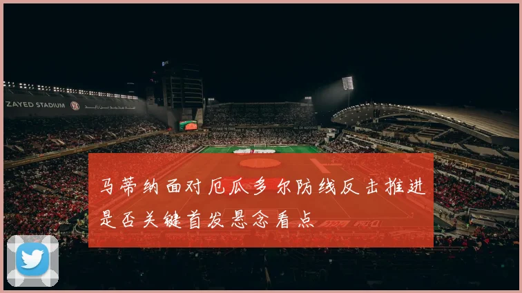 马蒂纳面对厄瓜多尔防线反击推进是否关键首发悬念看点