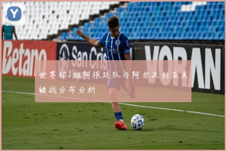 世界杯J组阿根廷队与阿尔及利亚关键战分布分析