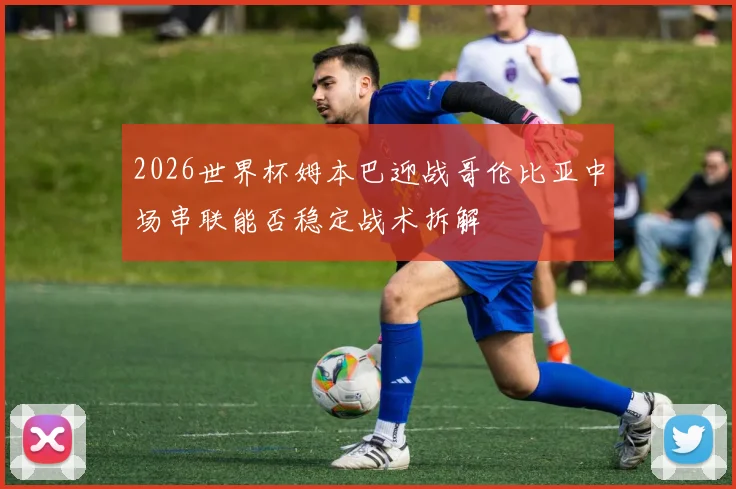 2026世界杯姆本巴迎战哥伦比亚中场串联能否稳定战术拆解