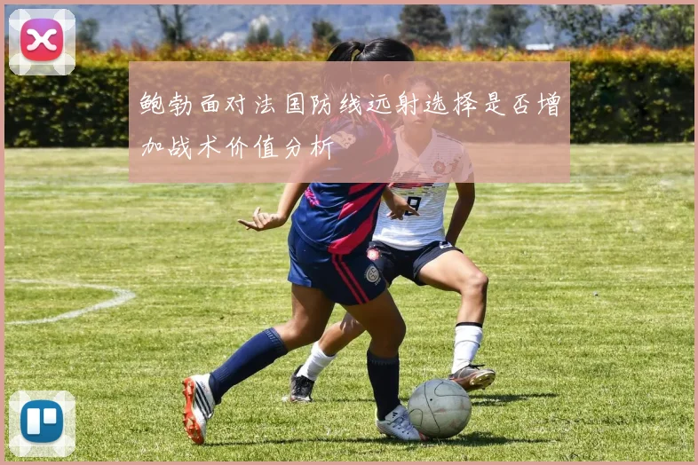 鲍勃面对法国防线远射选择是否增加战术价值分析