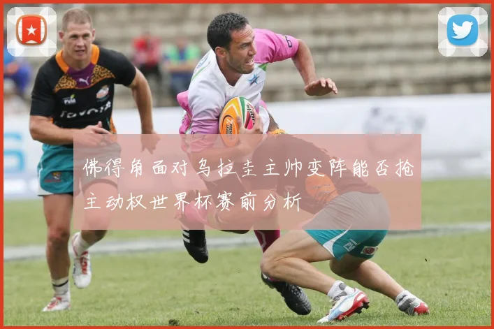 佛得角面对乌拉圭主帅变阵能否抢主动权世界杯赛前分析